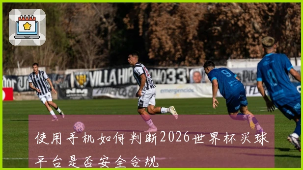 使用手机如何判断2026世界杯买球平台是否安全合规