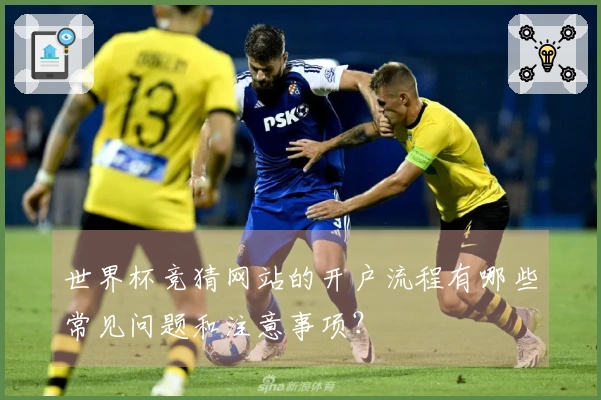 世界杯竞猜网站的开户流程有哪些常见问题和注意事项？