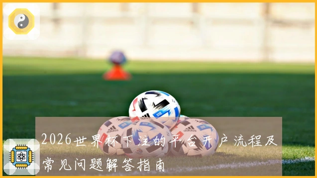 2026世界杯下注的平台开户流程及常见问题解答指南