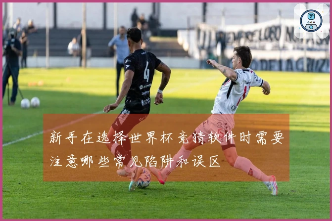 新手在选择世界杯竞猜软件时需要注意哪些常见陷阱和误区